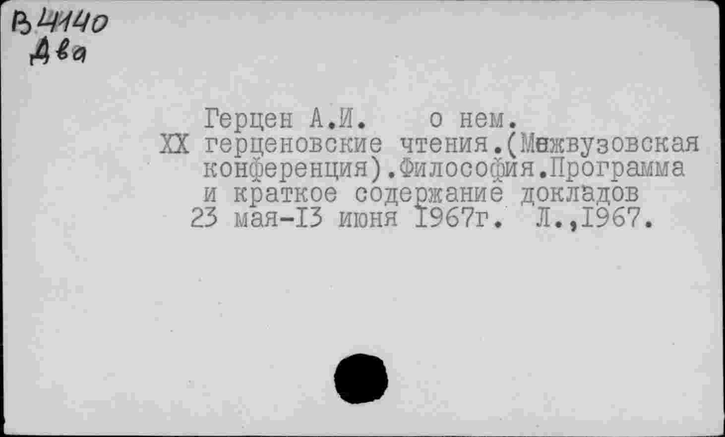 ﻿
Герцен А.И. о нем.
XX герценовские чтения.(Межвузовская конференция).Философия.Программа и краткое содержание докладов
23 мая-13 июня 1967г. Л.,1967.